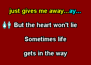 just gives me away...ay...

M But the heart won't lie

Sometimes life

gets in the way