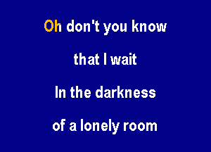 Oh don't you know
that I wait

In the darkness

of a lonely room