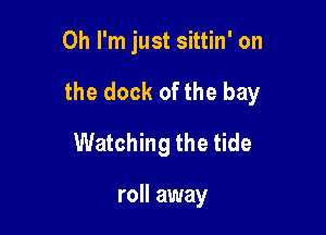 Oh I'm just sittin' on

the dock of the bay

Watching the tide

roll away