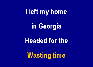 I left my home
in Georgia

Headed for the

Wasting time