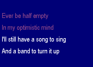 I'll still have a song to sing

And a band to turn it up