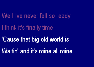 'Cause that big old world is

Waitin' and it's mine all mine