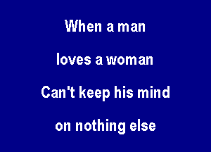 When a man

loves a woman

Can't keep his mind

on nothing else