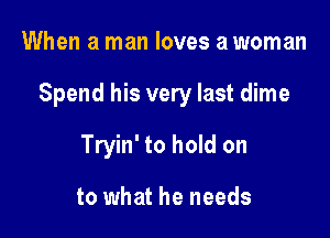 When a man loves a woman

Spend his very last dime

Tryin' to hold on

to what he needs