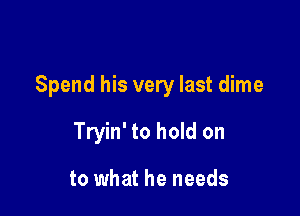 Spend his very last dime

Tryin' to hold on

to what he needs