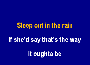 Sleep out in the rain

If she'd say that's the way

it oughta be