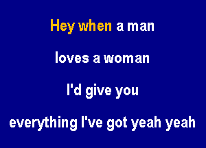 Hey when a man
loves a woman

I'd give you

everything I've got yeah yeah