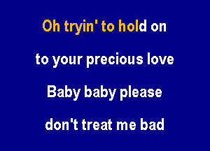 0h tryin' to hold on

to your precious love

Baby baby please

don't treat me bad