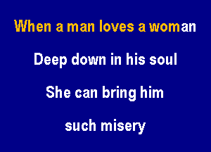 When a man loves a woman

Deep down in his soul

She can bring him

such misery