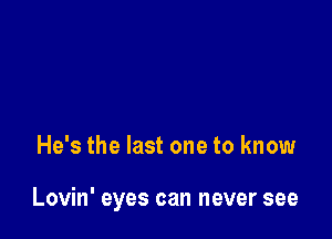 He's the last one to know

Lovin' eyes can never see