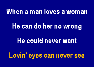 When a man loves a woman

He can do her no wrong

He could never want

Lovin' eyes can never see