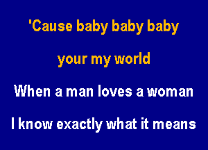 'Cause baby baby baby
your my world
When a man loves a woman

I know exactly what it means