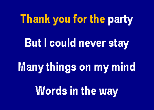 Thank you for the party

But I could never stay

Many things on my mind

Words in the way