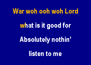 War woh ooh woh Lord

what is it good for

Absolutely nothin'

listen to me