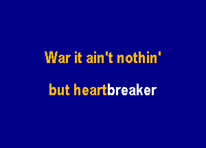 War it ain't nothin'

but heartbreaker