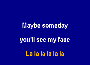 Maybe someday

you'll see my face

La la la la la la