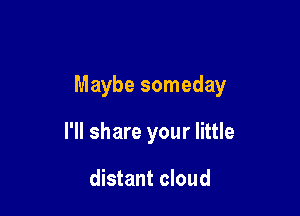 Maybe someday

I'll share your little

distant cloud
