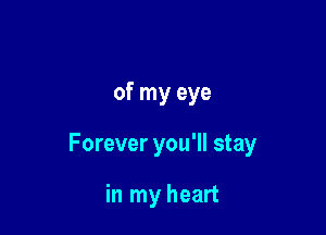 of my eye

Forever you'll stay

in my heart