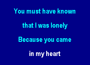 You must have known

that I was lonely

Because you came

in my heart