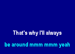 That's why I'll always

be around mmm mmm yeah