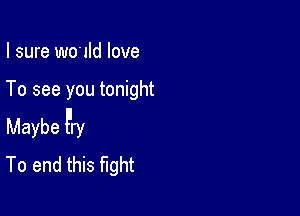 I sure wo 1Id love

To see you tonight

Maybe Pry
To end this fight