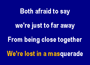 Both afraid to say
we're just to far away

From being close together

We're lost in a masquerade