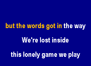 but the words got in the way

We're lost inside

this lonely game we play