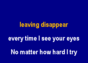 leaving disappear

every time I see your eyes

No matter how hard I try