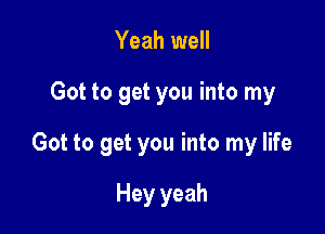 Yeah well

Got to get you into my

Got to get you into my life

Hey yeah