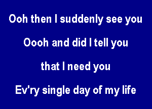 Ooh then I suddenly see you
Oooh and did I tell you
that I need you

Ev'ry single day of my life