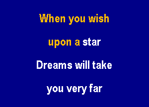 When you wish

upon a star
Dreams will take

you very far