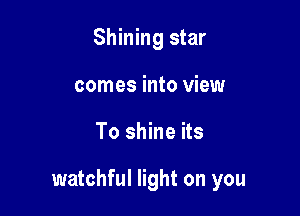 Shining star
comes into view

To shine its

watchful light on you