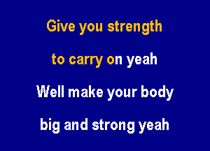 Give you strength

to carry on yeah

Well make your body

big and strong yeah