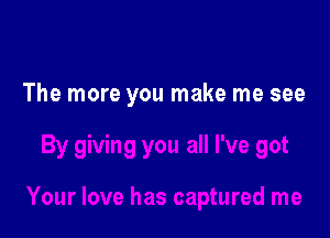 The more you make me see
