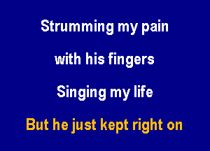 Strumming my pain
with his fingers

Singing my life

But he just kept right on