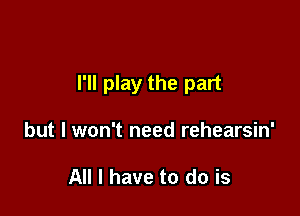 I'll play the part

but I won't need rehearsin'

All I have to do is