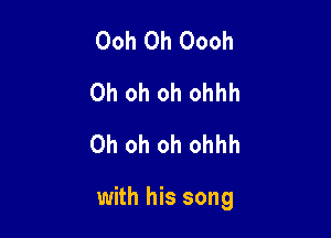 Ooh 0h Oooh
Oh oh oh ohhh
Oh oh oh ohhh

with his song