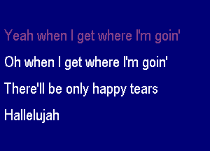 Oh when I get where I'm goin'

There'll be only happy tears
Hallelujah