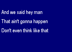 And we said hey man

That ain't gonna happen

Don't even think like that