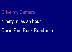 Ninety miles an hour

Down Red Rock Road with