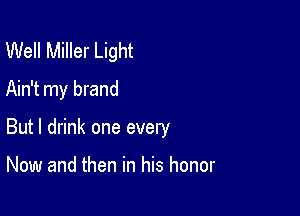 Well Miller Light
Ain't my brand

But I drink one every

Now and then in his honor