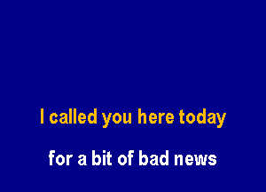 I called you here today

for a bit of bad news