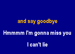 and say goodbye

Hmmmm I'm gonna miss you

I can't lie