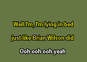 Well I'm, I'm lying in bed

just like Brian Wilson did

Ooh ooh ooh yeah