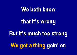 We both know

that it's wrong

But it's much too strong

We got a thing goin' on