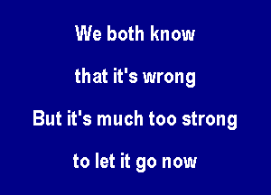 We both know

that it's wrong

But it's much too strong

to let it go now