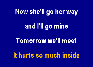 Now she'll go her way

and I'll go mine
Tomorrow we'll meet

It hurts so much inside