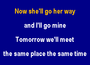 Now she'll go her way

and I'll go mine
Tomorrow we'll meet

the same place the same time