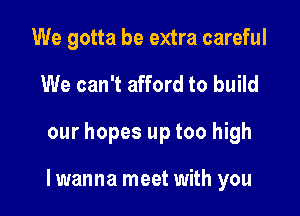 We gotta be extra careful
We can't afford to build

our hopes up too high

lwanna meet with you