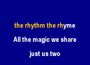 the rhythm the rhyme

All the magic we share

just us two